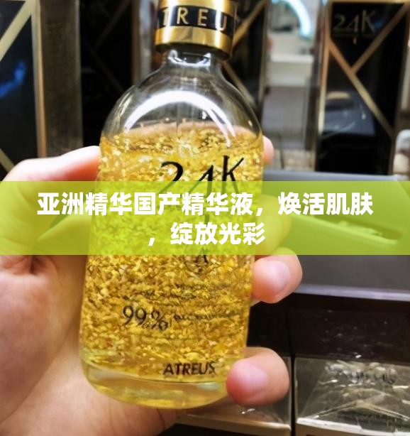 亚洲精华国产精华液，焕活肌肤，绽放光彩