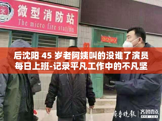 后沈阳 45 岁老阿姨叫的没谁了演员每日上班-记录平凡工作中的不凡坚守