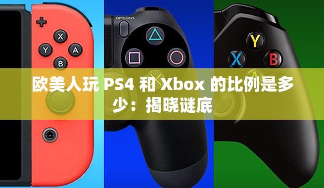欧美人玩 PS4 和 Xbox 的比例是多少：揭晓谜底