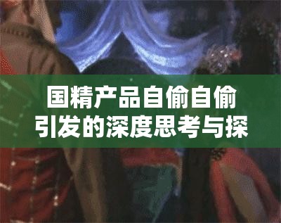 国精产品自偷自偷引发的深度思考与探讨