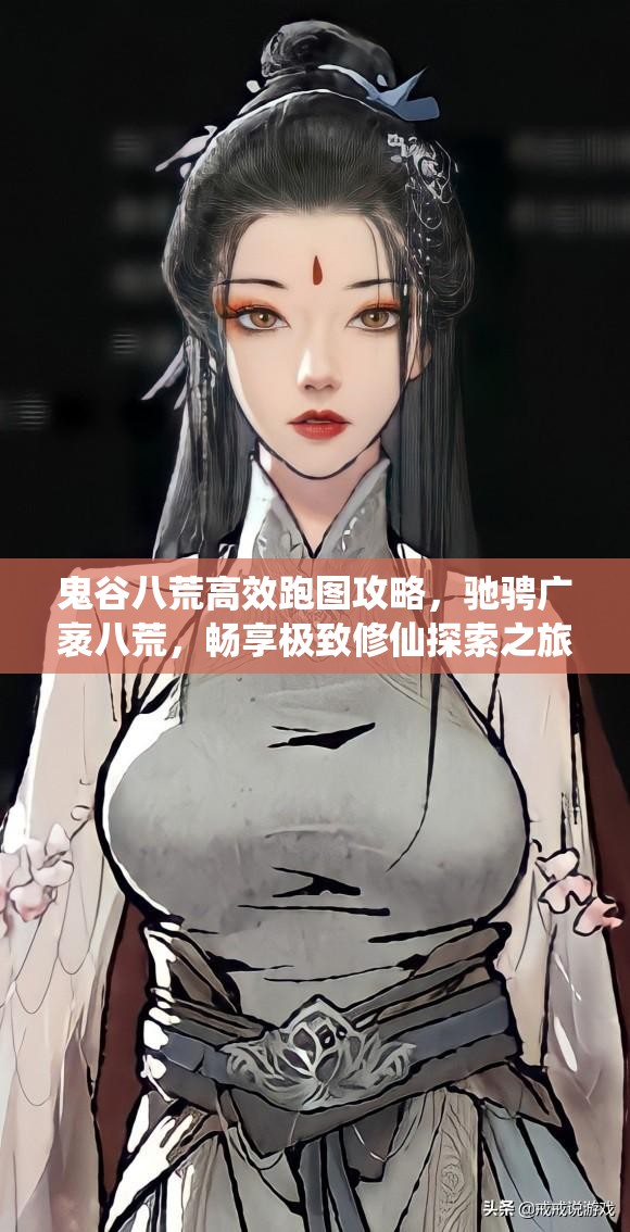 鬼谷八荒高效跑图攻略，驰骋广袤八荒，畅享极致修仙探索之旅