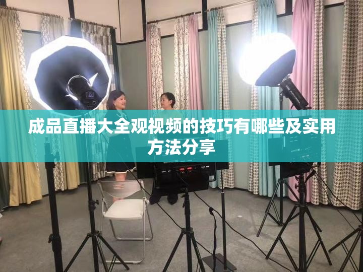 成品直播大全观视频的技巧有哪些及实用方法分享