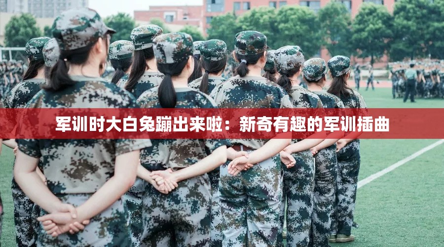 军训时大白兔蹦出来啦：新奇有趣的军训插曲