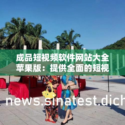 成品短视频软件网站大全苹果版：提供全面的短视频资源