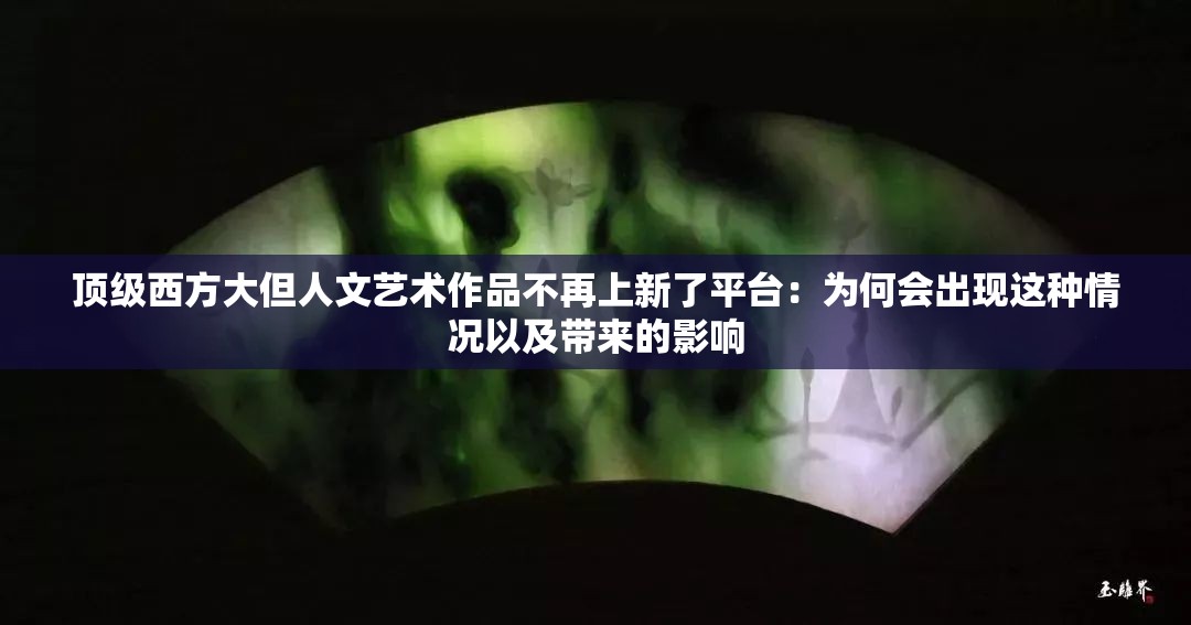 顶级西方大但人文艺术作品不再上新了平台：为何会出现这种情况以及带来的影响