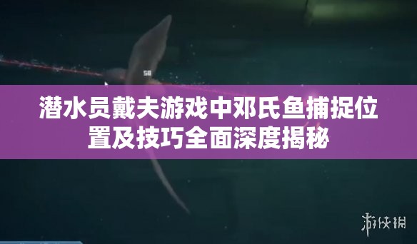 潜水员戴夫游戏中邓氏鱼捕捉位置及技巧全面深度揭秘