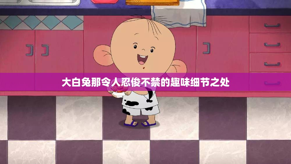大白兔那令人忍俊不禁的趣味细节之处