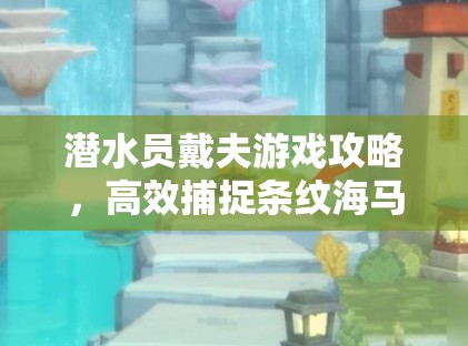 潜水员戴夫游戏攻略，高效捕捉条纹海马与资源管理技巧详解