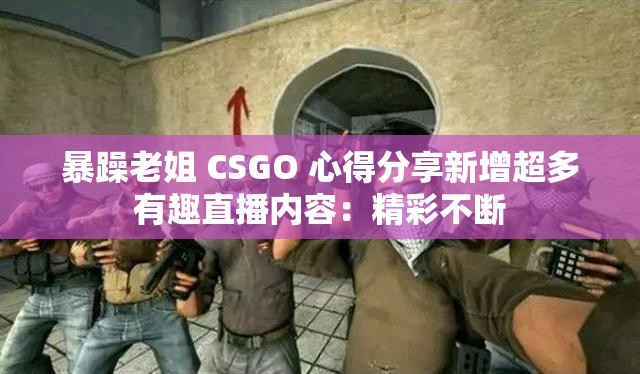 暴躁老姐 CSGO 心得分享新增超多有趣直播内容：精彩不断