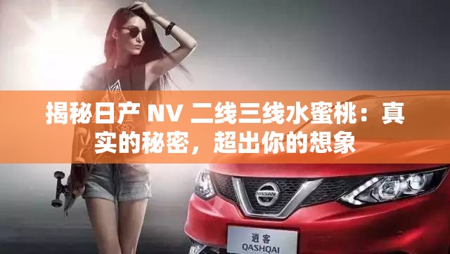 揭秘日产 NV 二线三线水蜜桃：真实的秘密，超出你的想象