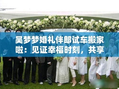 吴梦梦婚礼伴郎试车搬家啦：见证幸福时刻，共享欢乐时光