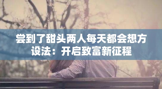 尝到了甜头两人每天都会想方设法：开启致富新征程