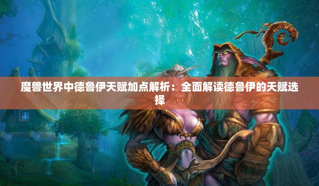 魔兽世界中德鲁伊天赋加点解析：全面解读德鲁伊的天赋选择