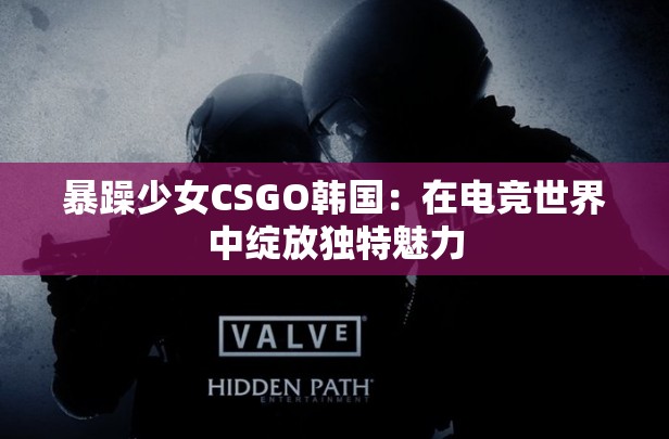 暴躁少女CSGO韩国：在电竞世界中绽放独特魅力