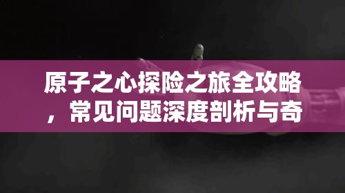 原子之心探险之旅全攻略，常见问题深度剖析与奇招妙解独家揭秘