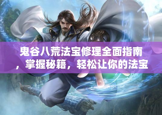 鬼谷八荒法宝修理全面指南，掌握秘籍，轻松让你的法宝恢复往日光彩
