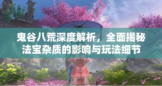 鬼谷八荒深度解析，全面揭秘法宝杂质的影响与玩法细节
