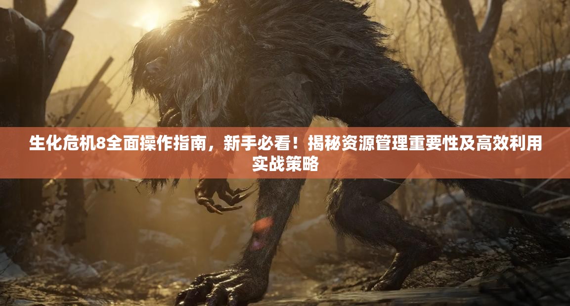 生化危机8全面操作指南，新手必看！揭秘资源管理重要性及高效利用实战策略
