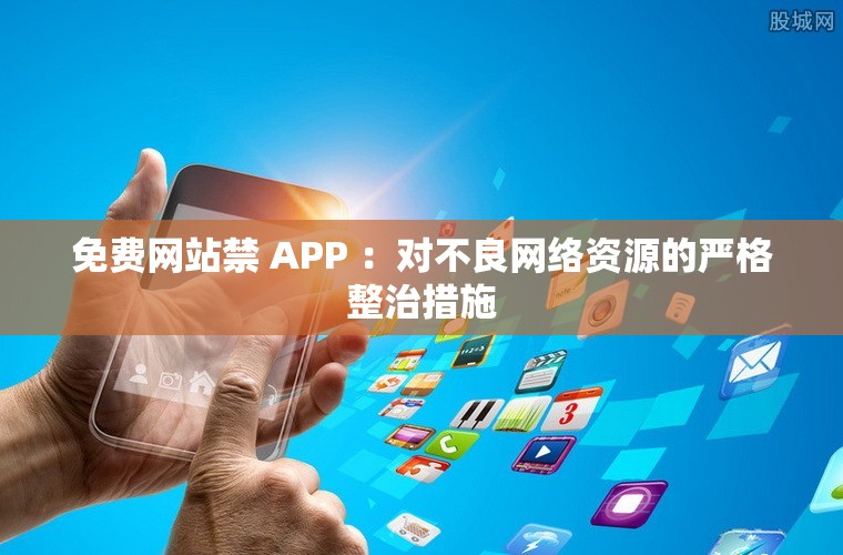 免费网站禁 APP ：对不良网络资源的严格整治措施