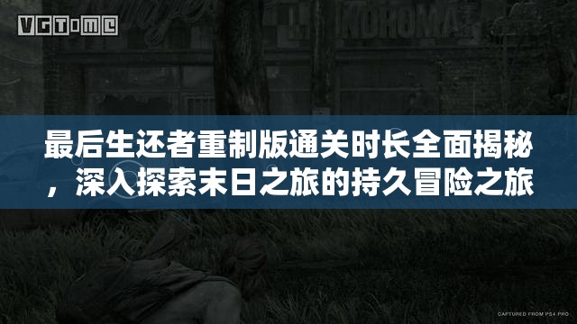 最后生还者重制版通关时长全面揭秘，深入探索末日之旅的持久冒险之旅