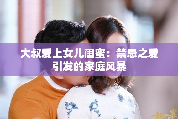 大叔爱上女儿闺蜜：禁忌之爱引发的家庭风暴