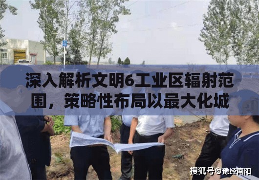 深入解析文明6工业区辐射范围，策略性布局以最大化城市生产力指南