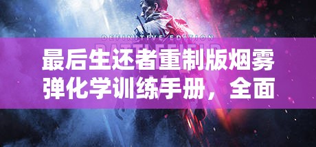 最后生还者重制版烟雾弹化学训练手册，全面掌握，解锁战场迷雾的终极秘籍