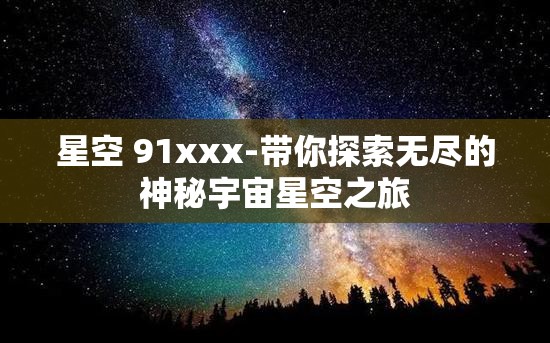 星空 91xxx-带你探索无尽的神秘宇宙星空之旅