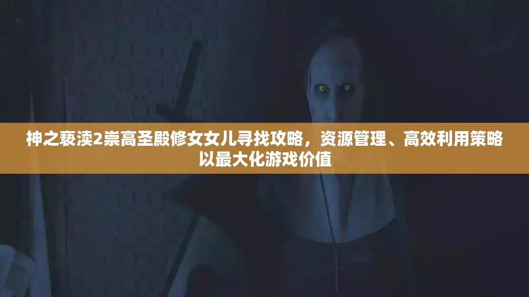神之亵渎2崇高圣殿修女女儿寻找攻略，资源管理、高效利用策略以最大化游戏价值
