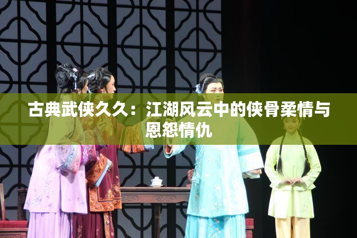 古典武侠久久：江湖风云中的侠骨柔情与恩怨情仇
