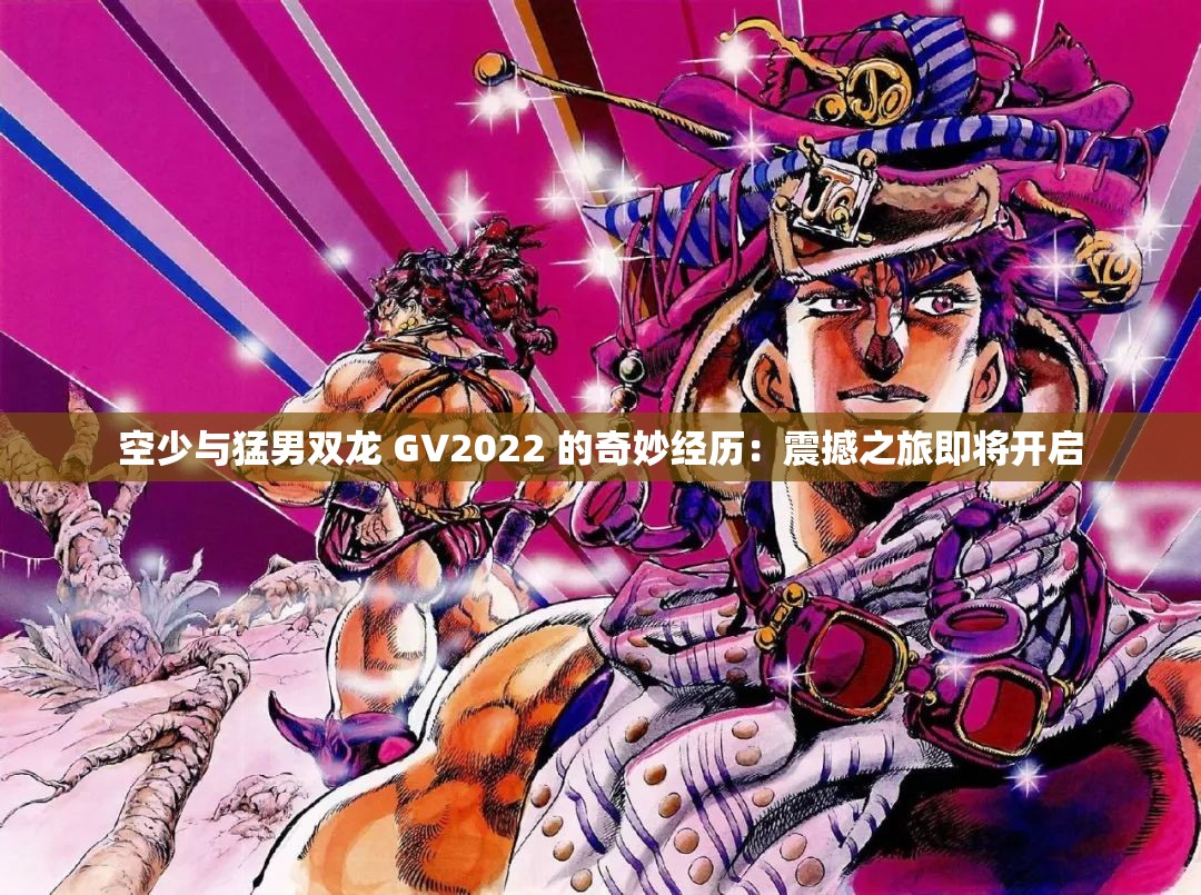 空少与猛男双龙 GV2022 的奇妙经历：震撼之旅即将开启