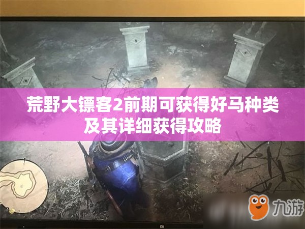 荒野大镖客2前期可获得好马种类及其详细获得攻略