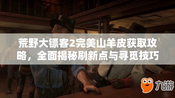 荒野大镖客2完美山羊皮获取攻略，全面揭秘刷新点与寻觅技巧