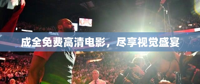 成全免费高清电影，尽享视觉盛宴
