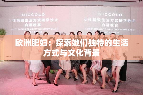 欧洲肥妇：探索她们独特的生活方式与文化背景