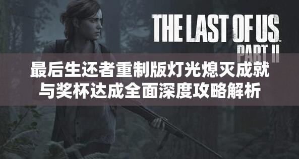 最后生还者重制版灯光熄灭成就与奖杯达成全面深度攻略解析