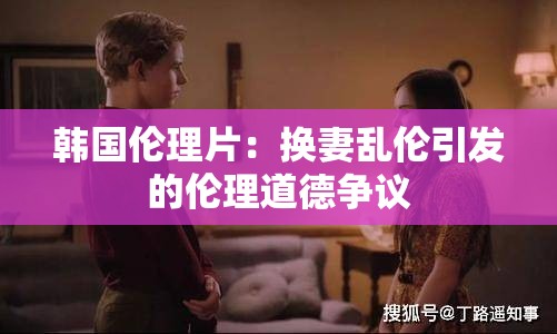 韩国伦理片：换妻乱伦引发的伦理道德争议