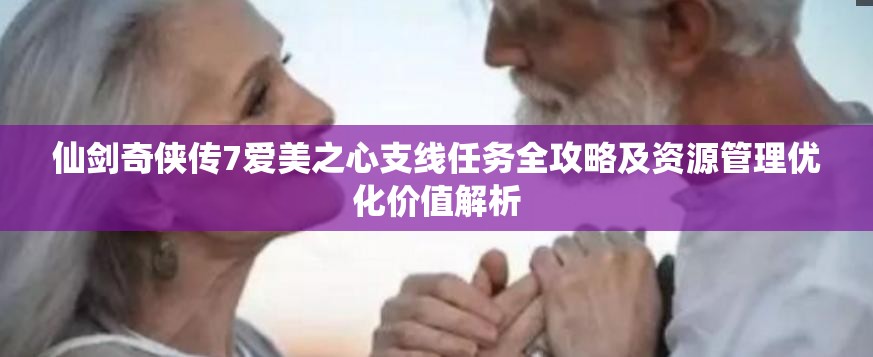 仙剑奇侠传7爱美之心支线任务全攻略及资源管理优化价值解析