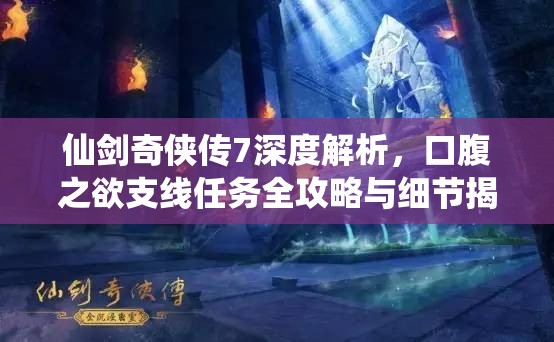 仙剑奇侠传7深度解析，口腹之欲支线任务全攻略与细节揭秘