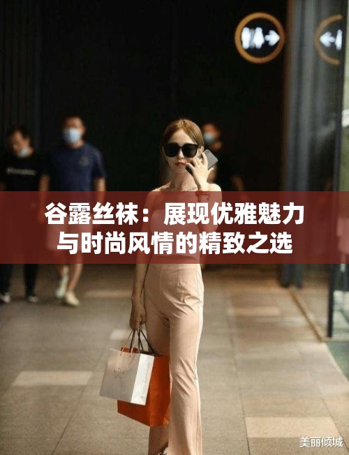 谷露丝袜：展现优雅魅力与时尚风情的精致之选