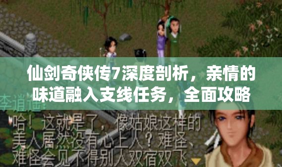 仙剑奇侠传7深度剖析，亲情的味道融入支线任务，全面攻略与情感细腻解读