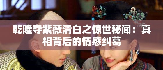 乾隆夺紫薇清白之惊世秘闻：真相背后的情感纠葛