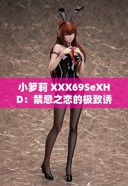 小箩莉 XXX69SeXHD：禁忌之恋的极致诱惑