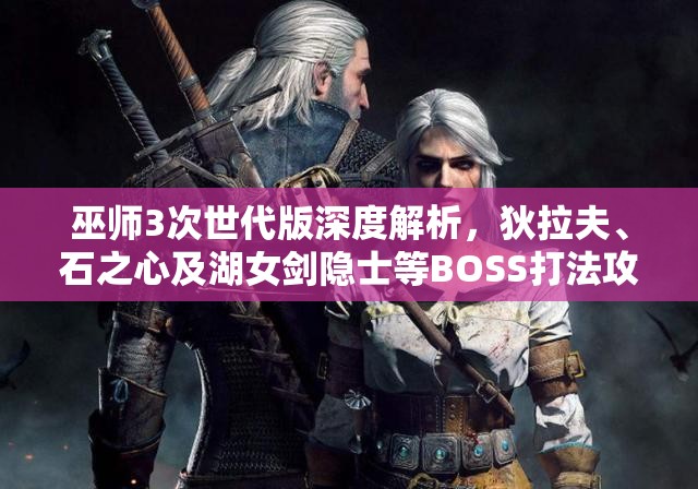 巫师3次世代版深度解析，狄拉夫、石之心及湖女剑隐士等BOSS打法攻略
