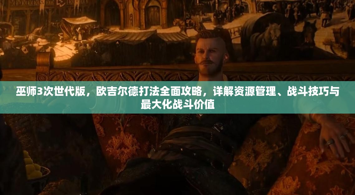 巫师3次世代版，欧吉尔德打法全面攻略，详解资源管理、战斗技巧与最大化战斗价值