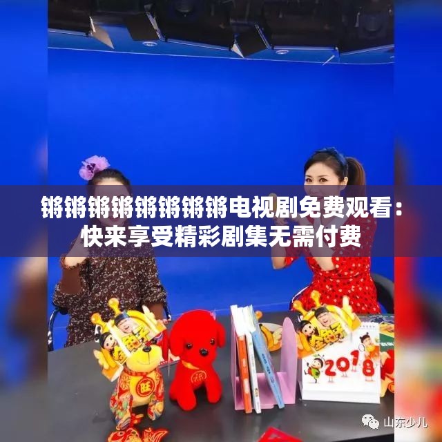 锵锵锵锵锵锵锵锵电视剧免费观看：快来享受精彩剧集无需付费