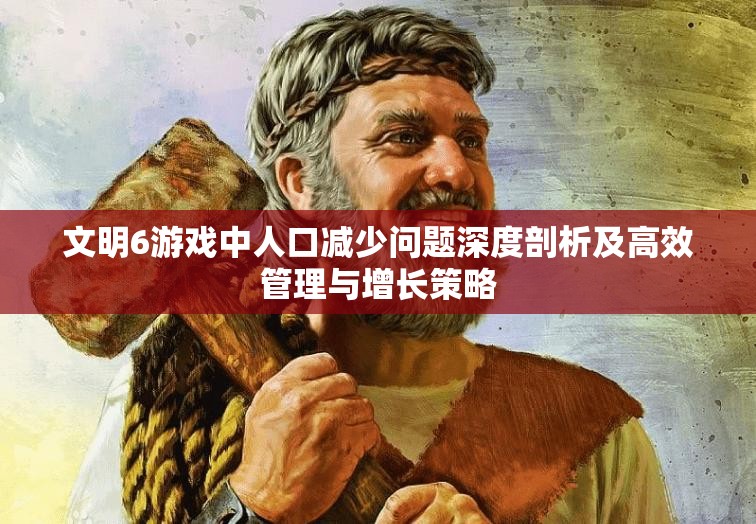 文明6游戏中人口减少问题深度剖析及高效管理与增长策略