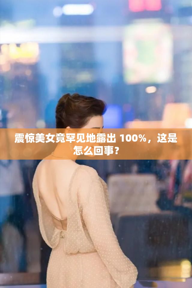 震惊美女竟罕见地露出 100%，这是怎么回事？