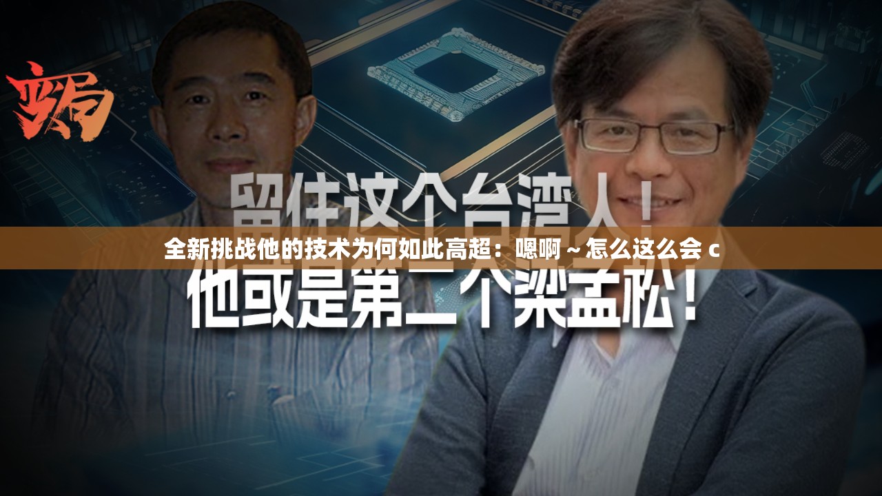 全新挑战他的技术为何如此高超：嗯啊～怎么这么会 c