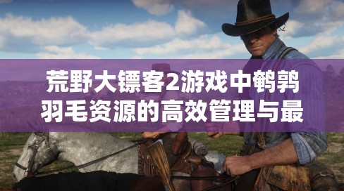 荒野大镖客2游戏中鹌鹑羽毛资源的高效管理与最大化利用策略指南
